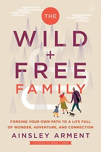 The Wild and Free Family: Forging Your Own Path to a Life Full of Wonder, Adventure, Connection