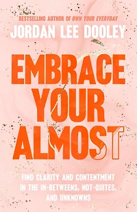 Embrace Your Almost: Find Clarity and Contentment the In-Betweens, Not-Quites, Unknowns
