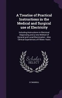 a Treatise of Practical Instructions the Medical and Surgical Uses Electricity: Including Electrical Diagnosing New Method General Local Electrization. Also Clinical Experiences Fifteen Years