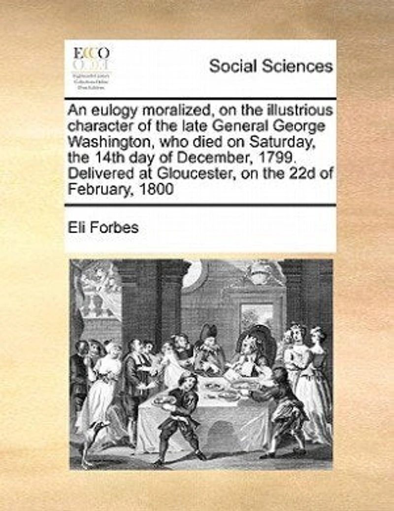 An Eulogy Moralized on the Illustrious Character of Late General George Washington: Who Died Saturday, 14th Day December, 1799: Delivered at Gloucester, 22d February, 1800, Compliance with Recommendations Congress, ...