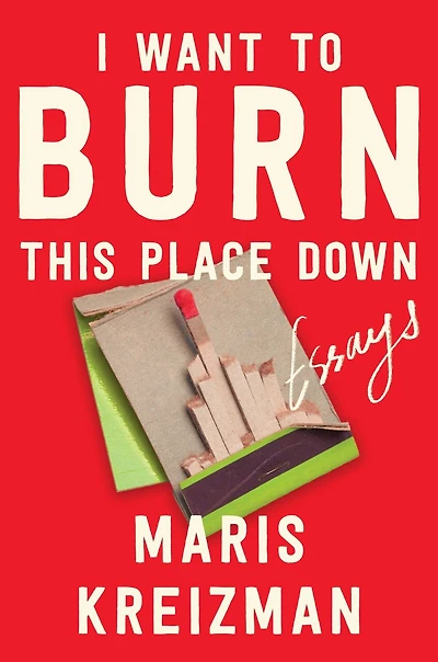I Want to Burn This Place Down: Essays
