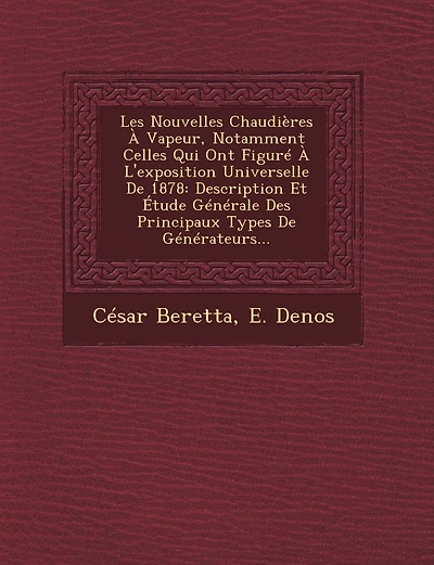 Les Nouvelles Chaudieres a Vapeur, Notamment Celles Qui Ont Figure A L'Exposition Universelle de 1878: Description Et Etude Generale Des Principaux Types de Generateurs...