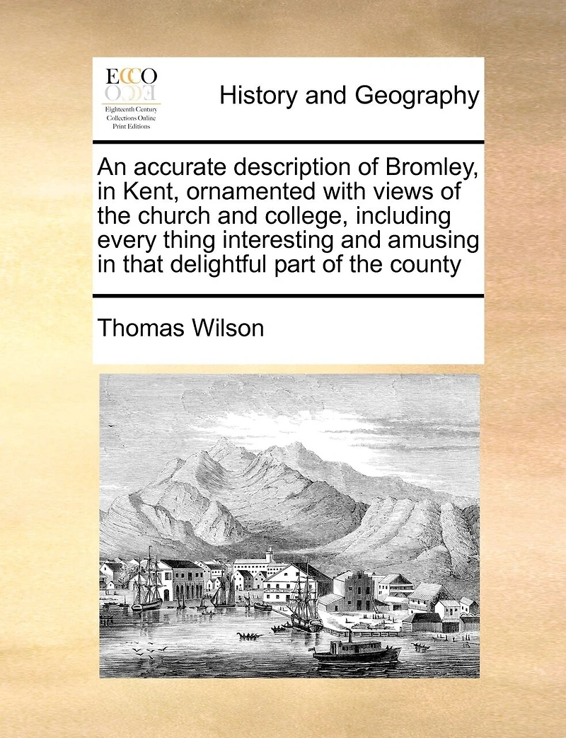 An Accurate Description of Bromley, Kent, Ornamented With Views the Church and College, Including Every Thing Interesting Amusing That Delightful Part County