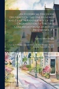 An Historical Discourse Delivered On the One Hundred and Fiftieth Anniversary of the Organization of the First Congregational Church in Providence, R.I.: And the Ordination of Josiah Cotton, the First Minister: Sunday Evening, November 1St, 1878
