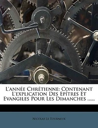 L'année Chrétienne: Contenant L'explication Des Epîtres Et Evangiles Pour Les Dimanches ......