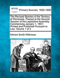 The Revised Statutes Of The Territory Of Minnesota, Passed At The Second Session Of The Legislative Assembly, Commencing January 1, 1851: Printed And Published Pursuant To Law. Volume 1 Of 2