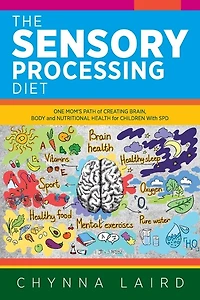 The Sensory Processing Diet: One Mom's Path Of Creating Brain, Body And Nutritional Health For Children With Spd