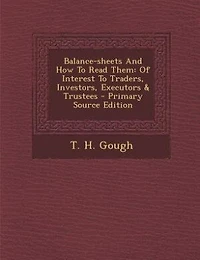 Balance-sheets And How To Read Them: Of Interest Traders, Investors, Executors & Trustees - Primary Source Edition