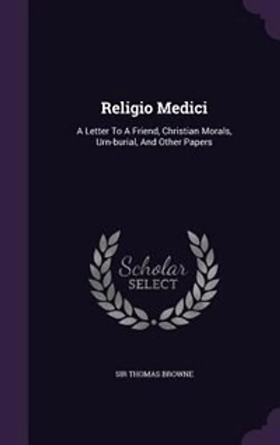 Religio Medici: A Letter To A Friend, Christian Morals, Urn-burial, And Other Papers