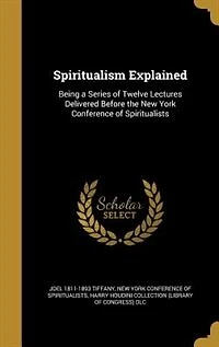 Spiritualism Explained: Being a Series of Twelve Lectures Delivered Before the New York Conference Spiritualists (Classi