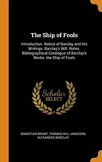 The Ship of Fools: Introduction. Notice of Barclay and His Writings. Barclay's Will. Notes. Bibliographical Catalogue