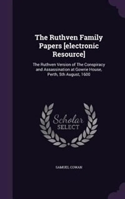 the Ruthven Family Papers [electronic Resource]: Version of Conspiracy and Assassination at Gowrie House, Perth, 5th August, 1600