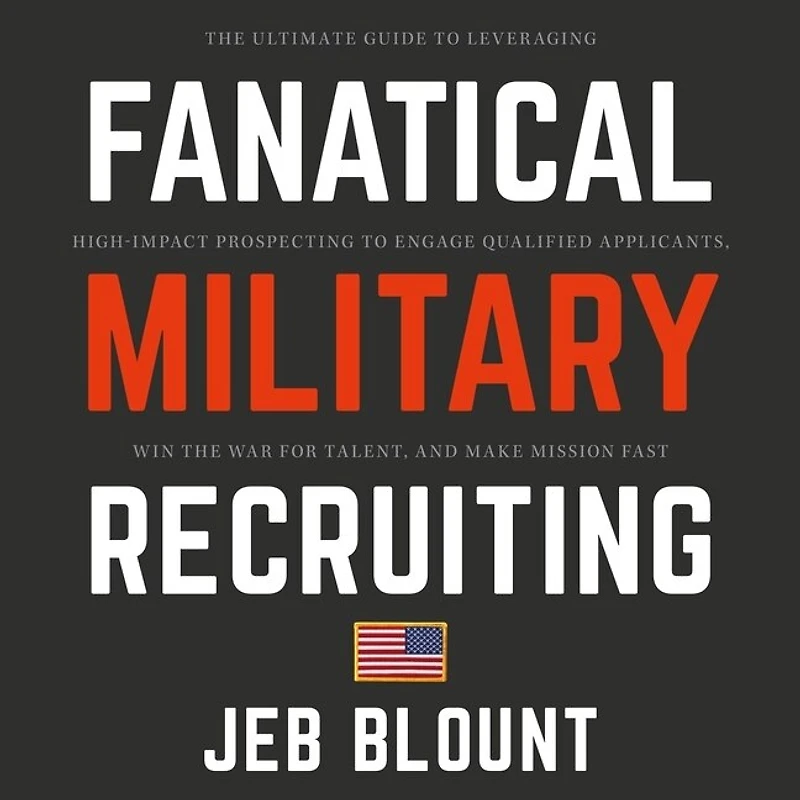 Fanatical Military Recruiting: the Ultimate Guide to Leveraging High-Impact Prospecting Engage Qualified Applicants, Win War for Talent, and Make Mission Fast