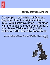 A Description Of The Isles Of Orkney ... Reprinted From The Original Edition Of 1693, With Illustrative Notes ... Together With The Additions Made By The Author's Son (james Wallace, M.d.), In The Edition Of 1700. Edited By John Small.