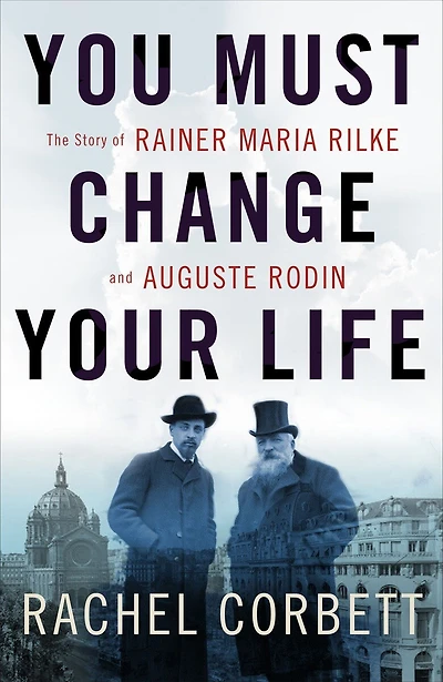 You Must Change Your Life: The Story Of Rainer Maria Rilke And Auguste Rodin