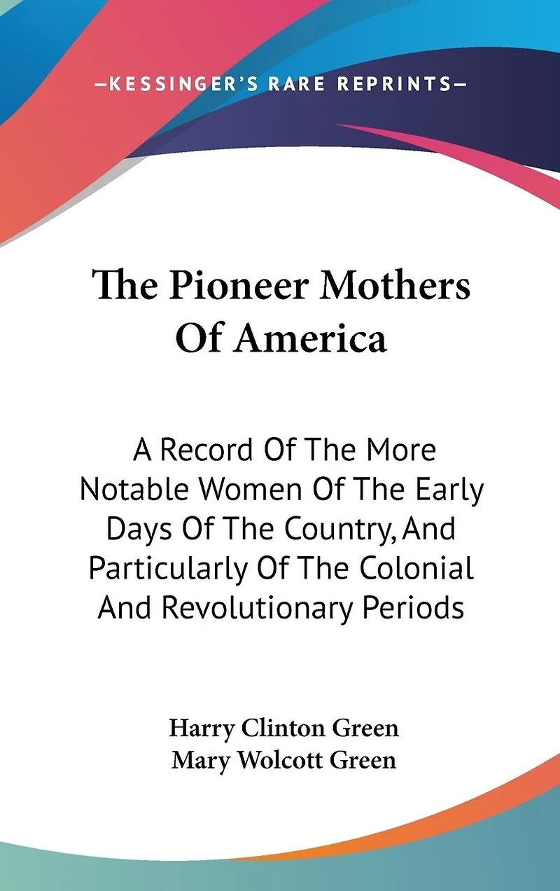 The Pioneer Mothers Of America: A Record Of The More Notable Women Of The Early Days Of The Country, And Particularly Of The Colonial And Revolutionary Periods
