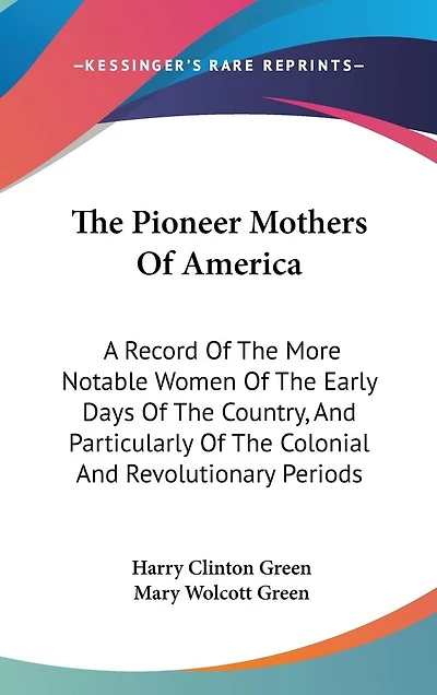 The Pioneer Mothers Of America: A Record Of The More Notable Women Of The Early Days Of The Country, And Particularly Of The Colonial And Revolutionary Periods