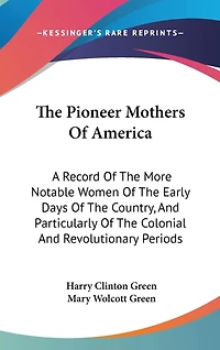 The Pioneer Mothers Of America: A Record Of The More Notable Women Of The Early Days Of The Country, And Particularly Of The Colonial And Revolutionary Periods