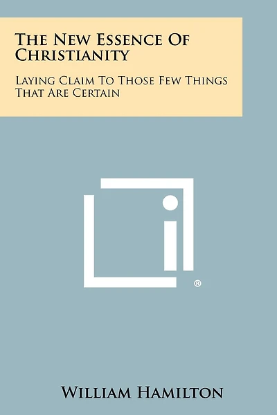 The New Essence Of Christianity: Laying Claim To Those Few Things That Are Certain