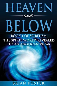 Heaven and Below: Book 1 of Spiritism - The Spirit World Revealed to an Anglican Vicar