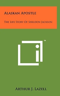 Alaskan Apostle: The Life Story Of Sheldon Jackson