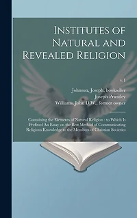 Institutes of Natural and Revealed Religion: Containing the Elements of Natural Religion: to Which is Prefixed An Essay on the Best Method of Communicating Religious Knowledge to the Members of Christian Societies; v.1
