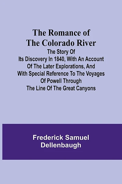 The Romance of the Colorado River; The Story of its Discovery in 1840, with an Account of the Later Explorations, and with Special Reference to the Voyages of Powell through the Line of the Great Canyons