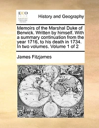 Memoirs of the Marshal Duke of Berwick. Written by Himself. with a Summary Continuation from the Year 1716, to His Death in 1734. in Two Volumes. Volume 1 of 2