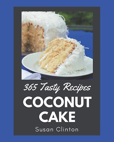 365 Tasty Coconut Cake Recipes: From The Coconut Cake Cookbook To The Table