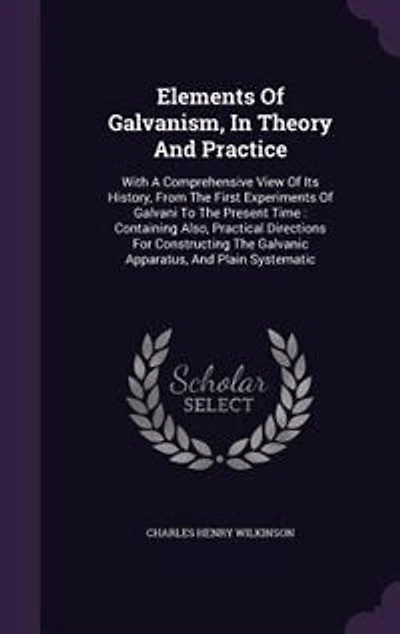 Elements Of Galvanism, In Theory And Practice: With A Comprehensive View Of Its History, From The First Experiments Of Galvani To The Present Time