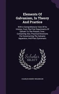 Elements Of Galvanism, In Theory And Practice: With A Comprehensive View Of Its History, From The First Experiments Of Galvani To The Present Time