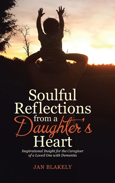 Soulful Reflections from a Daughter's Heart: Inspirational Insight for the Caregiver of Loved One with Dementia