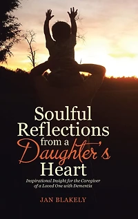 Soulful Reflections from a Daughter's Heart: Inspirational Insight for the Caregiver of Loved One with Dementia