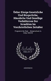 Üeber Einige Gesetzliche Und Bürgerliche, Häusliche Gesellige Verhältnisse Der Israeliten Im Vorchristlichen Zeitalter: Programm Real ... Bürgerschule Zu Stolp 1854-55