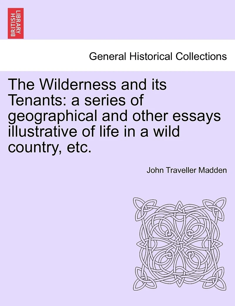 The Wilderness And Its Tenants: A Series Of Geographical And Other Essays Illustrative Of Life In A Wild Country, Etc.