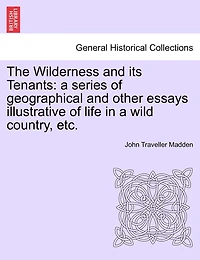 The Wilderness And Its Tenants: A Series Of Geographical And Other Essays Illustrative Of Life In A Wild Country, Etc.