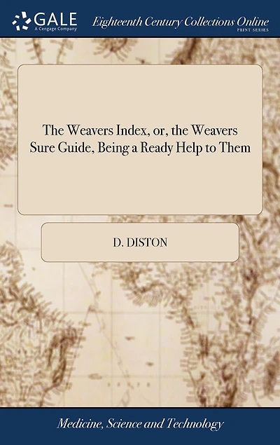 the Weavers Index, or, Sure Guide, Being a Ready Help To Them: By Shewing at one View how Much Warp may be had any Number of Yards, out Quantity Yarn Proposed. Which is Added Feyling Table. D. and J. Diston