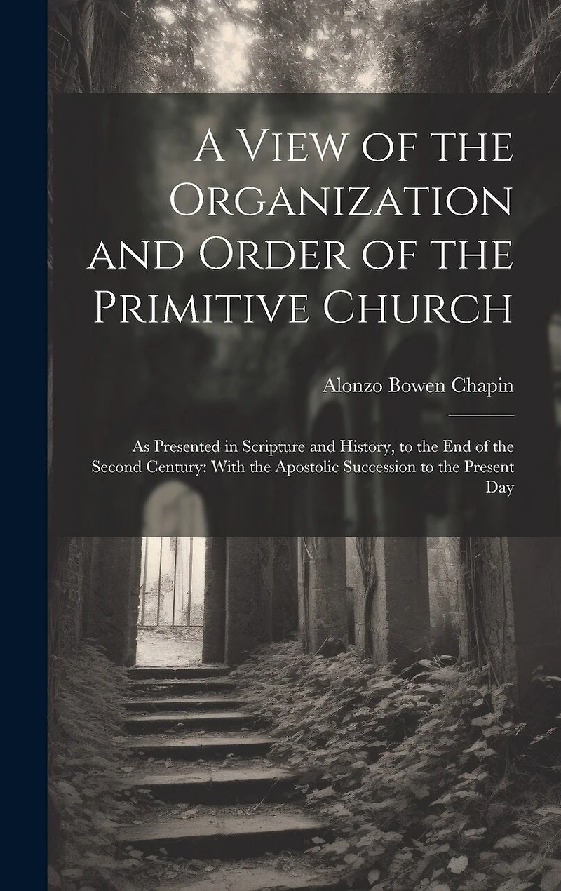 A View of the Organization and Order of the Primitive Church: As Presented in Scripture and History, to the End of the Second Century: With the Apostolic Succession to the Present Day