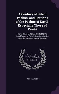 A Century of Select Psalms, and Portions of the Psalms of David, Especially Those of Praise: Turned Into Meter, and Fitted to the Usual Tunes in Parish Churches. for the Use of the Charter-House, London