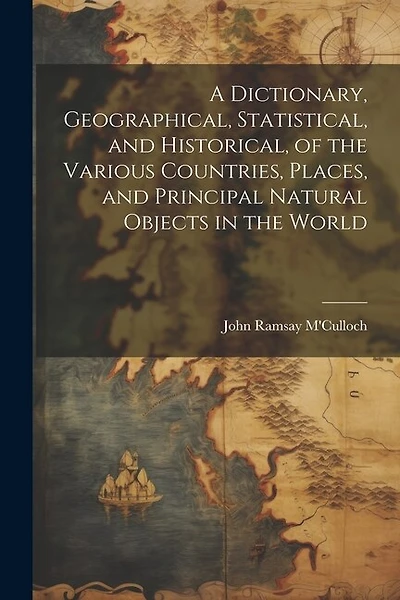 A Dictionary, Geographical, Statistical, and Historical, of the Various Countries, Places, and Principal Natural Objects in the World