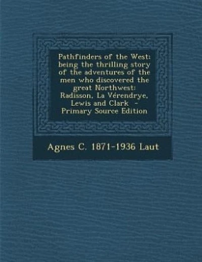 Pathfinders of the West; being the thrilling story of the adventures of the men who discovered the great Northwest: Radisson, La Vérendrye, Lewis and Clark  - Primary Source Edition