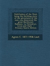 Pathfinders of the West; being the thrilling story of the adventures of the men who discovered the great Northwest: Radisson, La Vérendrye, Lewis and Clark  - Primary Source Edition