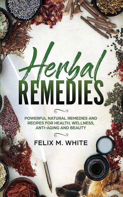 Herbal Remedies: Powerful Natural Remedies And Recipes For Health, Wellness, Anti-aging And Beauty