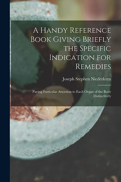 A Handy Reference Book Giving Briefly the Specific Indication for Remedies: Paying Particular Attention to Each Organ of the Body Distinctively