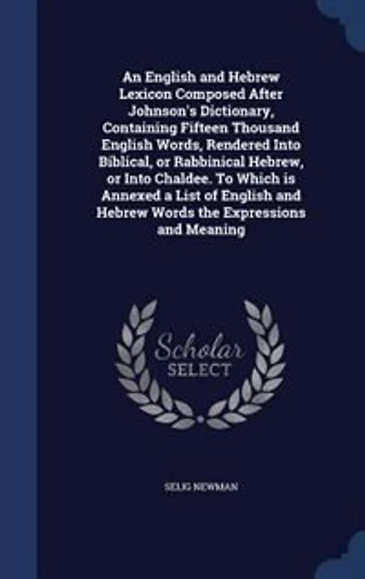 An English and Hebrew Lexicon Composed After Johnson's Dictionary, Containing Fifteen Thousand English Words, Rendered Into Biblical, or Rabbinical Hebrew, or Into Chaldee. To Which is Annexed a List of English and Hebrew Words the Expressions and Meaning