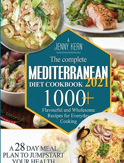 The Complete Mediterranean Diet Cookbook 2021: 1000+ Flavourful And Wholesome Recipes For Everyday Cooking A 28-day Meal Plan To Jumpstart Your He
