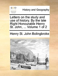 Letters on the Study and use of History. By Late Right Honourable Henry St. John, ... 2; Volume 1