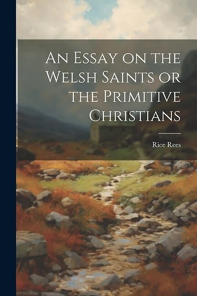 An Essay on the Welsh Saints or the Primitive Christians