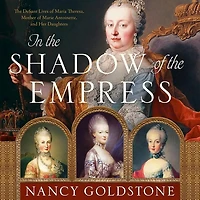 The Shadow of Empress: Defiant Lives Maria Theresa, Mother Marie Antoinette, and Her Daughters
