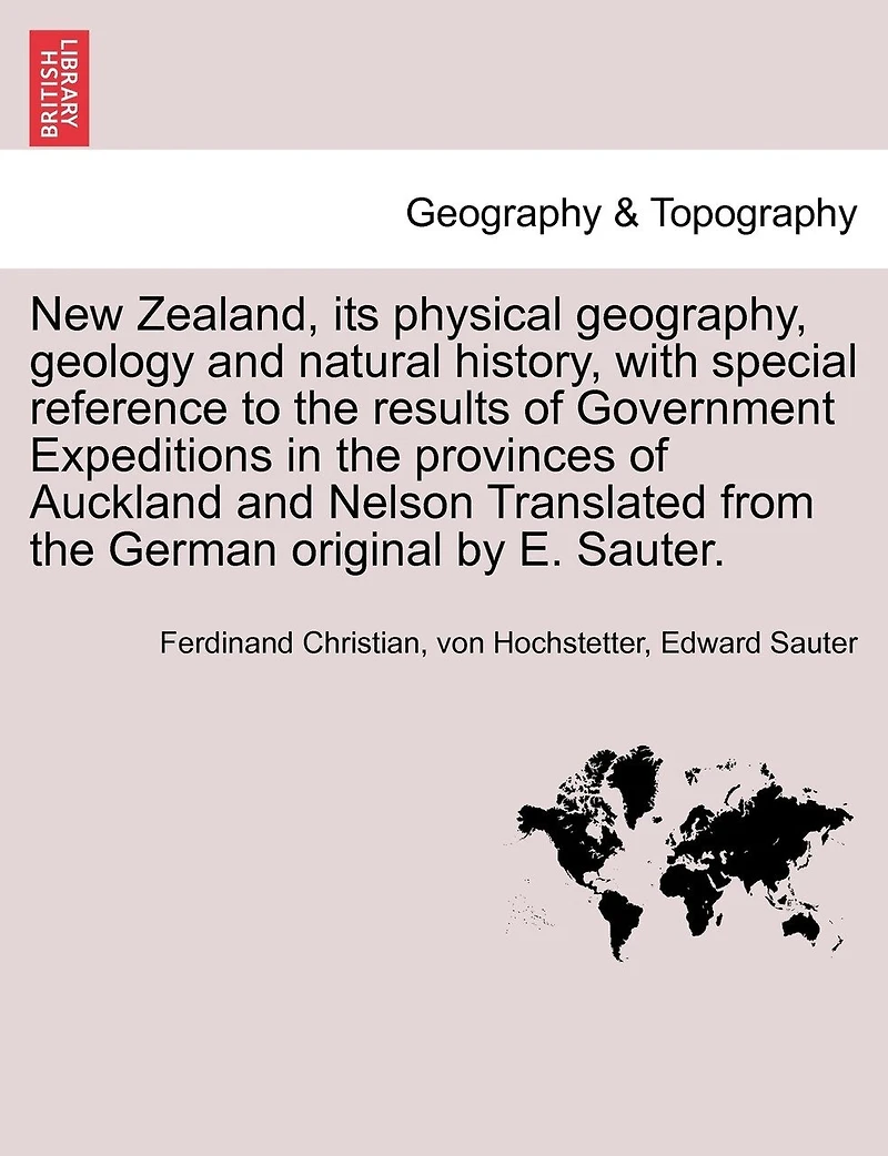 New Zealand, Its Physical Geography, Geology And Natural History, With Special Reference To The Results Of Government Expeditions In The Provinces Of Auckland And Nelson Translated From The German Original By E. Sauter.